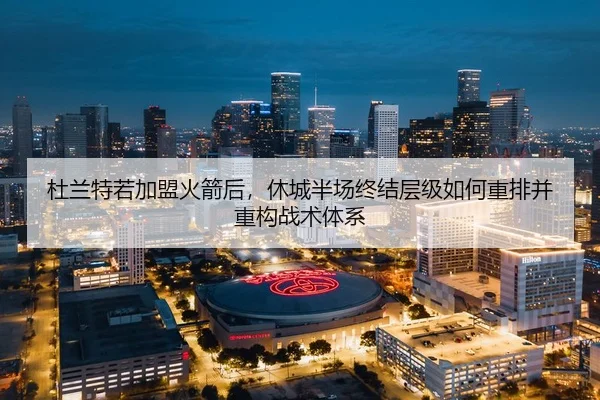杜兰特若加盟火箭后，休城半场终结层级如何重排并重构战术体系