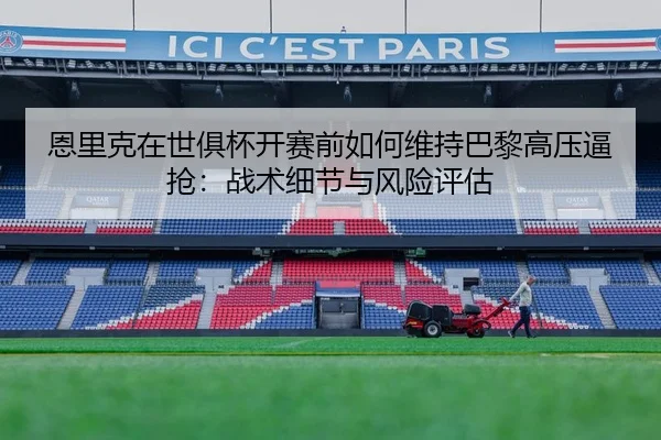 恩里克在世俱杯开赛前如何维持巴黎高压逼抢：战术细节与风险评估