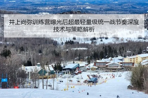 井上尚弥训练营曝光后超最轻量级统一战节奏深度技术与策略解析